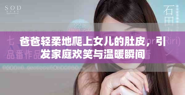 爸爸轻柔地爬上女儿的肚皮，引发家庭欢笑与温暖瞬间