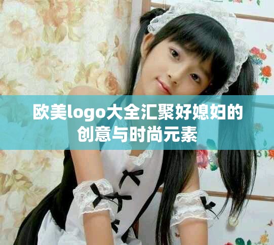 欧美logo大全汇聚好媳妇的创意与时尚元素