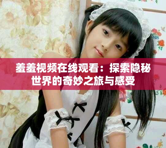 羞羞视频在线观看：探索隐秘世界的奇妙之旅与感受