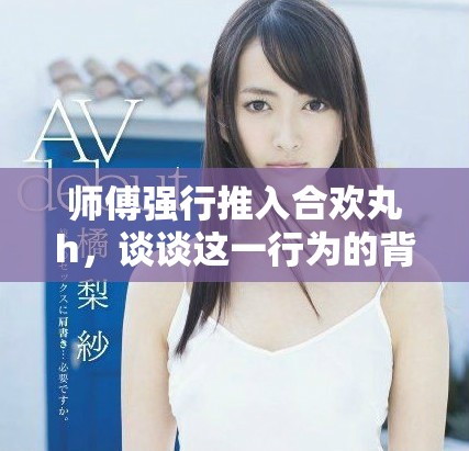 师傅强行推入合欢丸h，谈谈这一行为的背后故事与影响
