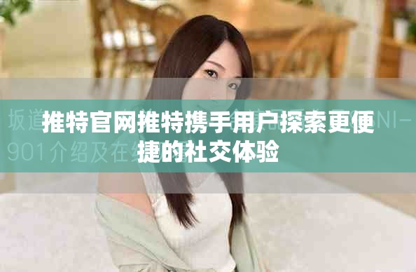 推特官网推特携手用户探索更便捷的社交体验