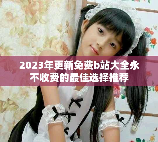2023年更新免费b站大全永不收费的最佳选择推荐