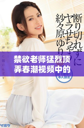 禁欲老师猛烈顶弄春潮视频中的激情表演解析