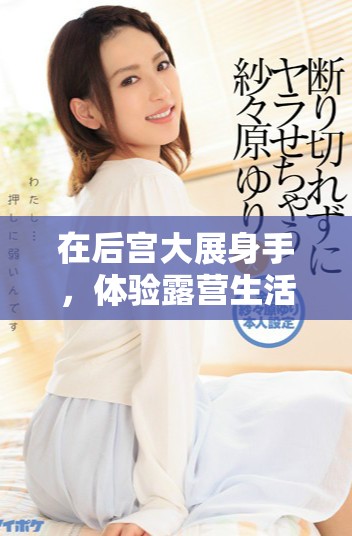在后宫大展身手，体验露营生活的奇妙之旅