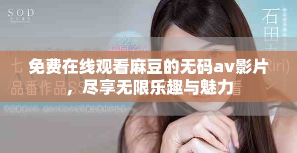 免费在线观看麻豆的无码av影片，尽享无限乐趣与魅力