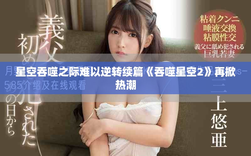 星空吞噬之际难以逆转续篇《吞噬星空2》再掀热潮