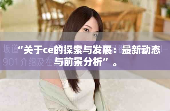 “关于ce的探索与发展：最新动态与前景分析”。