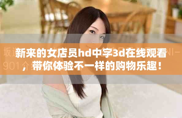 新来的女店员hd中字3d在线观看，带你体验不一样的购物乐趣！