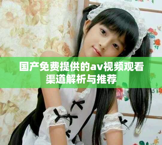 国产免费提供的av视频观看渠道解析与推荐