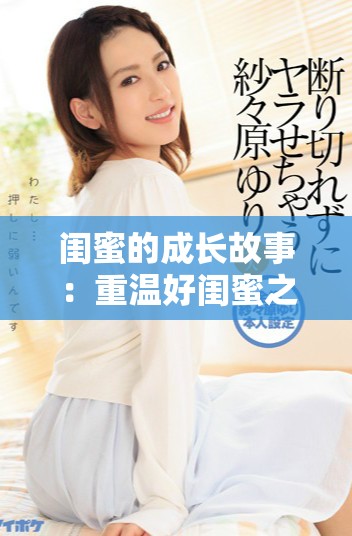 闺蜜的成长故事：重温好闺蜜之间的深厚情谊与相互支持