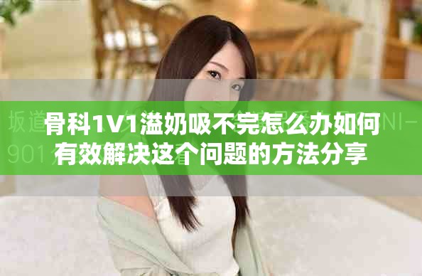 骨科1∨1溢奶吸不完怎么办如何有效解决这个问题的方法分享