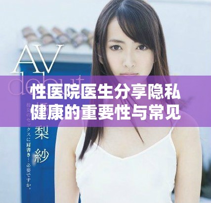 性医院医生分享隐私健康的重要性与常见误区