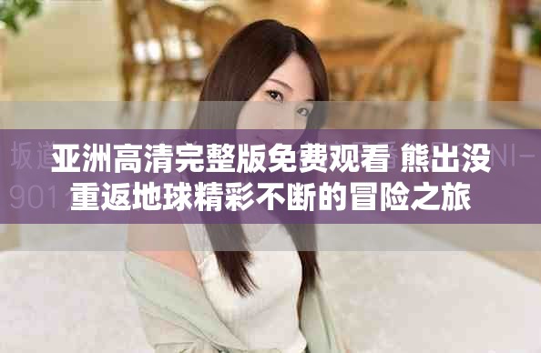 亚洲高清完整版免费观看 熊出没重返地球精彩不断的冒险之旅