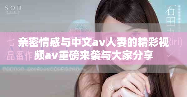 亲密情感与中文av人妻的精彩视频av重磅来袭与大家分享