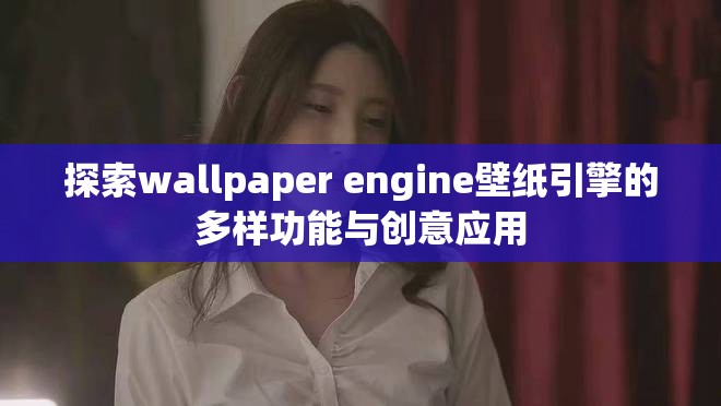 探索wallpaper engine壁纸引擎的多样功能与创意应用