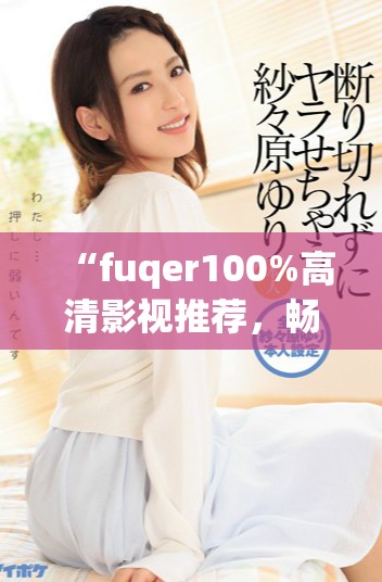 “fuqer100%高清影视推荐，畅享无限观影乐趣”