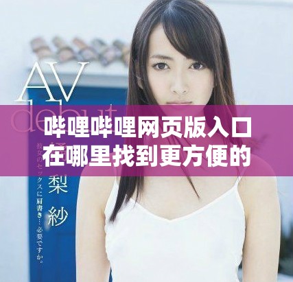 哔哩哔哩网页版入口在哪里找到更方便的观看体验指南