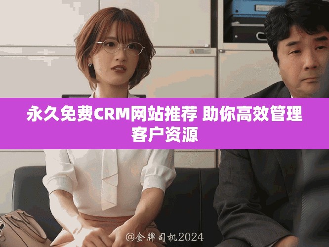 永久免费CRM网站推荐 助你高效管理客户资源