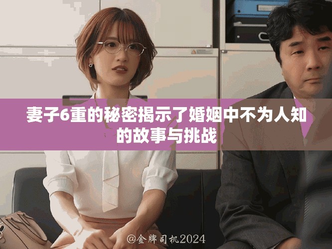 妻子6重的秘密揭示了婚姻中不为人知的故事与挑战