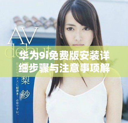 华为9i免费版安装详细步骤与注意事项解析