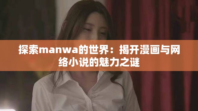 探索manwa的世界：揭开漫画与网络小说的魅力之谜