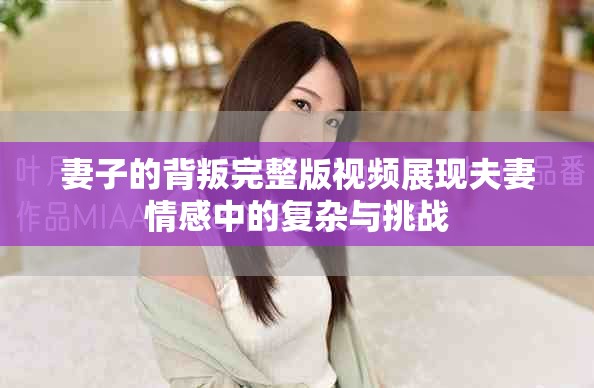 妻子的背叛完整版视频展现夫妻情感中的复杂与挑战