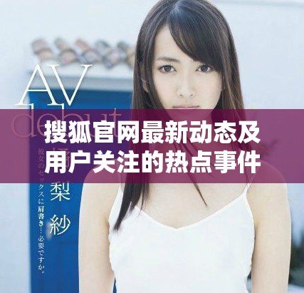 搜狐官网最新动态及用户关注的热点事件汇总分析