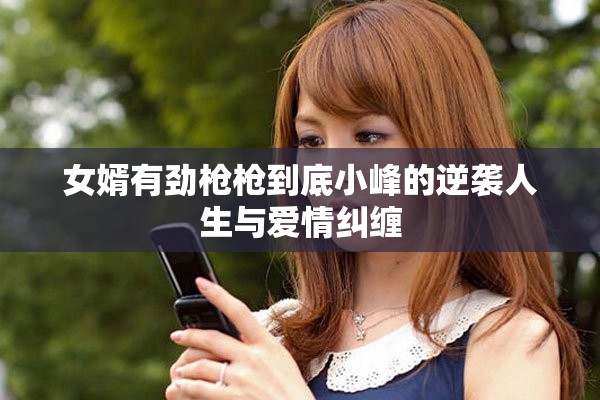 女婿有劲枪枪到底小峰的逆袭人生与爱情纠缠