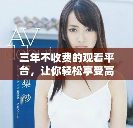 三年不收费的观看平台，让你轻松享受高清内容体验