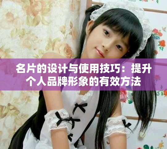 名片的设计与使用技巧：提升个人品牌形象的有效方法