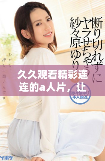 久久观看精彩连连的a人片，让你沉浸在视觉盛宴中