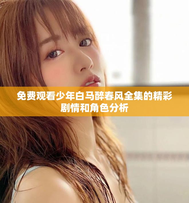 免费观看少年白马醉春风全集的精彩剧情和角色分析