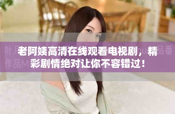老阿姨高清在线观看电视剧，精彩剧情绝对让你不容错过！
