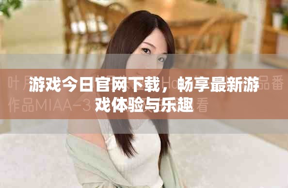 游戏今日官网下载，畅享最新游戏体验与乐趣