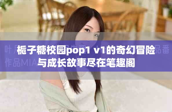 栀子糖校园pop1 v1的奇幻冒险与成长故事尽在笔趣阁