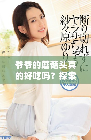 爷爷的蘑菇头真的好吃吗？探索美味的秘密与传承