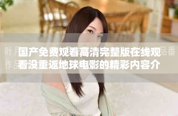 国产免费观看高清完整版在线观看没重返地球电影的精彩内容介绍与观后感