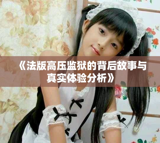 《法版高压监狱的背后故事与真实体验分析》