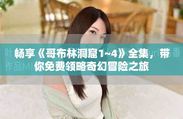 畅享《哥布林洞窟1~4》全集，带你免费领略奇幻冒险之旅