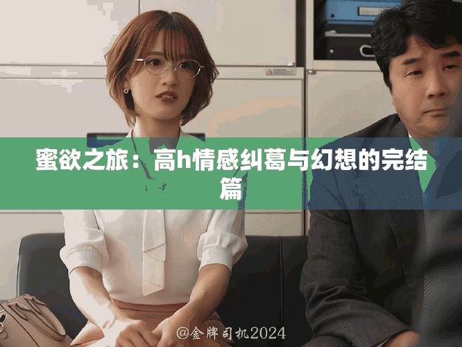 蜜欲之旅：高h情感纠葛与幻想的完结篇