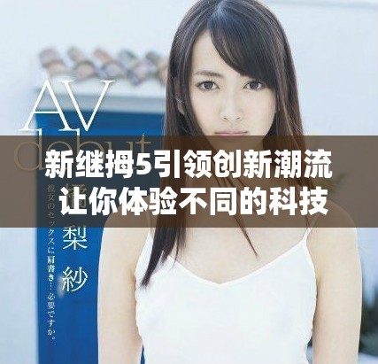 新继拇5引领创新潮流 让你体验不同的科技感受