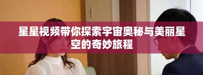 星星视频带你探索宇宙奥秘与美丽星空的奇妙旅程