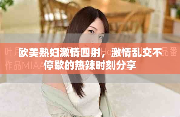 欧美熟妇激情四射，激情乱交不停歇的热辣时刻分享