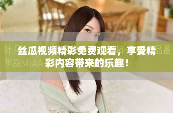 丝瓜视频精彩免费观看，享受精彩内容带来的乐趣！