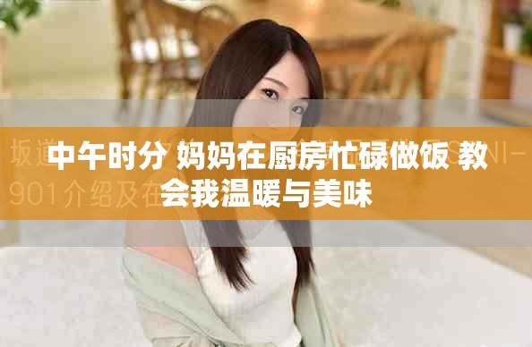 中午时分 妈妈在厨房忙碌做饭 教会我温暖与美味