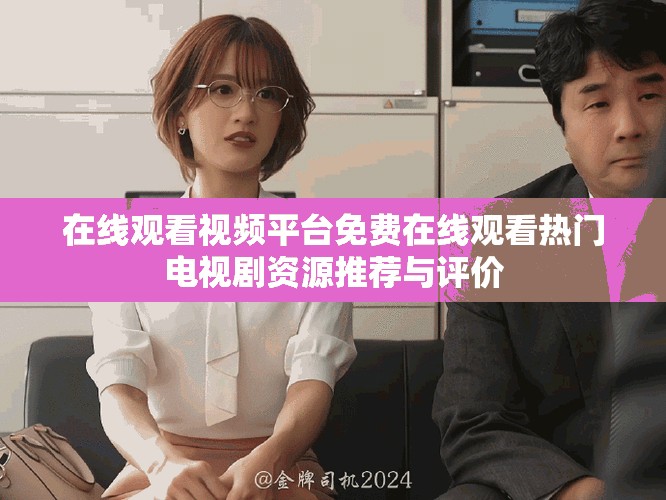 在线观看视频平台免费在线观看热门电视剧资源推荐与评价