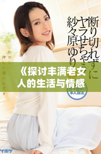 《探讨丰满老女人的生活与情感：年龄与魅力的交融》