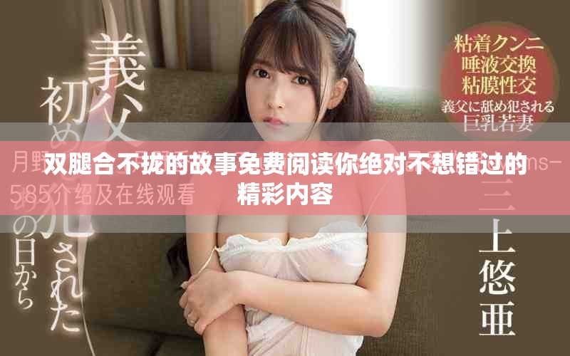 双腿合不拢的故事免费阅读你绝对不想错过的精彩内容