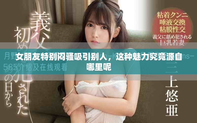 女朋友特别闷骚吸引别人，这种魅力究竟源自哪里呢