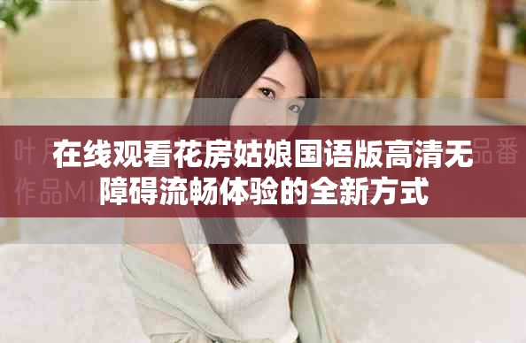 在线观看花房姑娘国语版高清无障碍流畅体验的全新方式